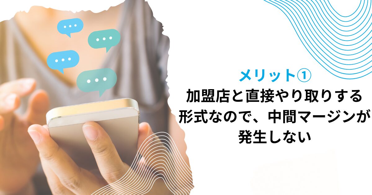 メリット①加盟店と直接やり取りする形式なので、中間マージンが発生しない