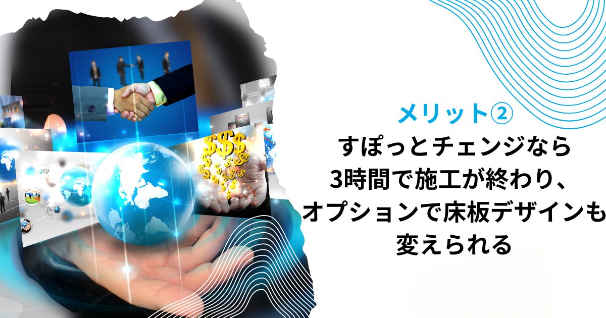 メリット②すぽっとチェンジなら3時間で施工が終わり、オプションで床板デザインも変えられる