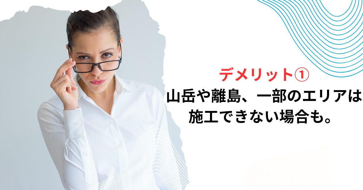 デメリット①山岳や離島、一部のエリアは施工できない場合も。