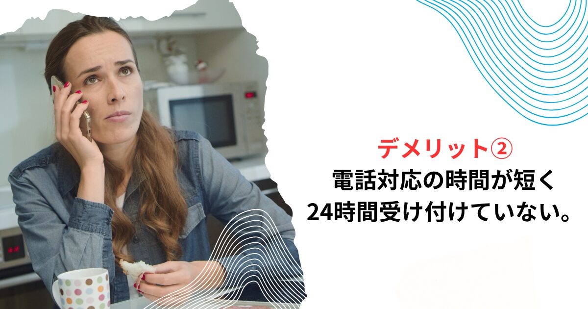 電話対応の時間が短く、24時間受け付けていない。