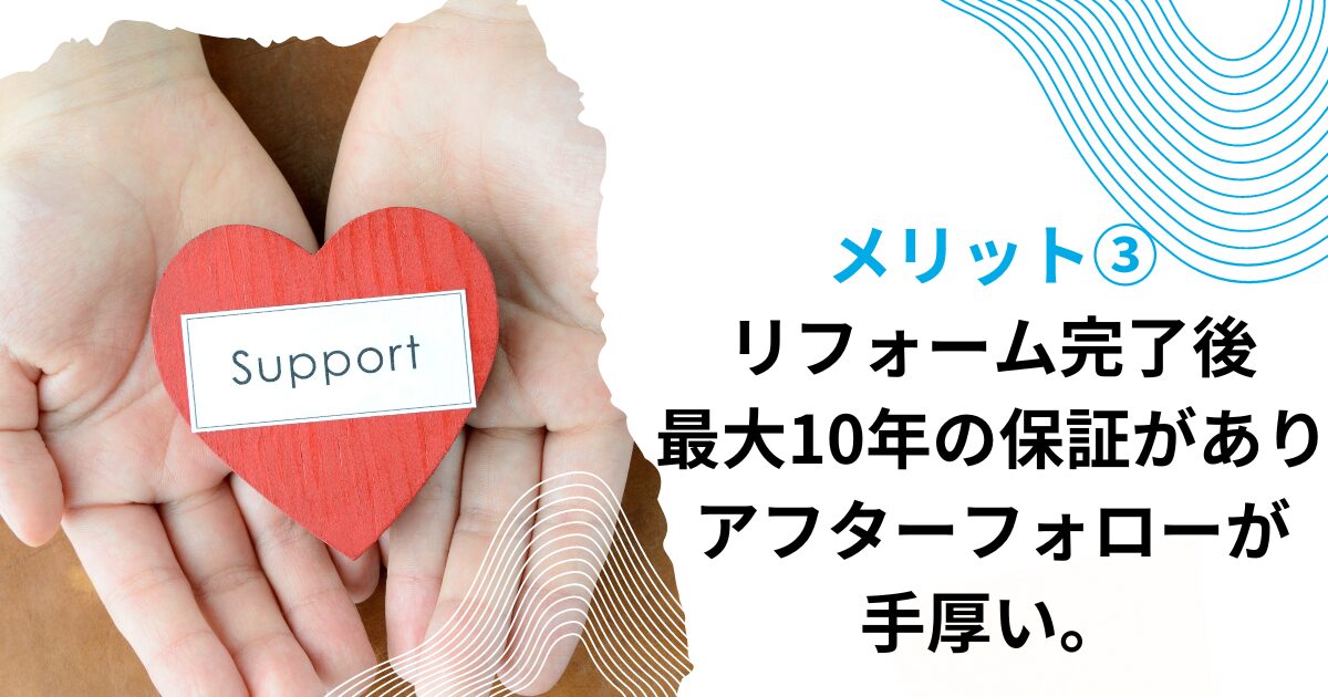 メリット③リフォーム完了後、最大10年の保証がありアフターフォローが手厚い。