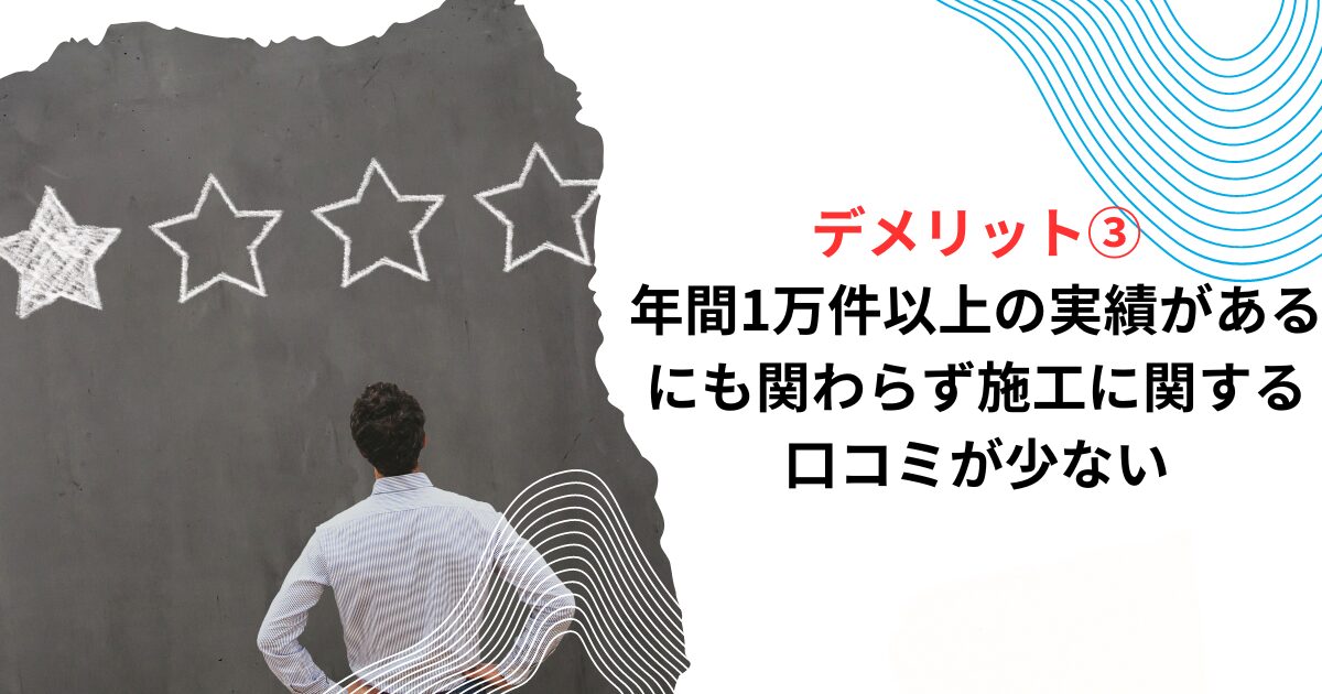 デメリット③年間1万件以上の実績があるにも関わらず施工に関する口コミが少ない