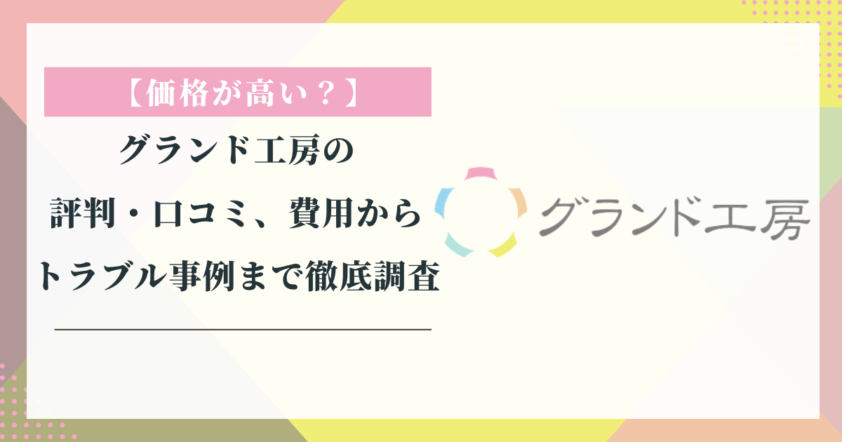 グランド工房の評判・口コミ、費用からトラブル事例まで徹底調査【価格が高い？】