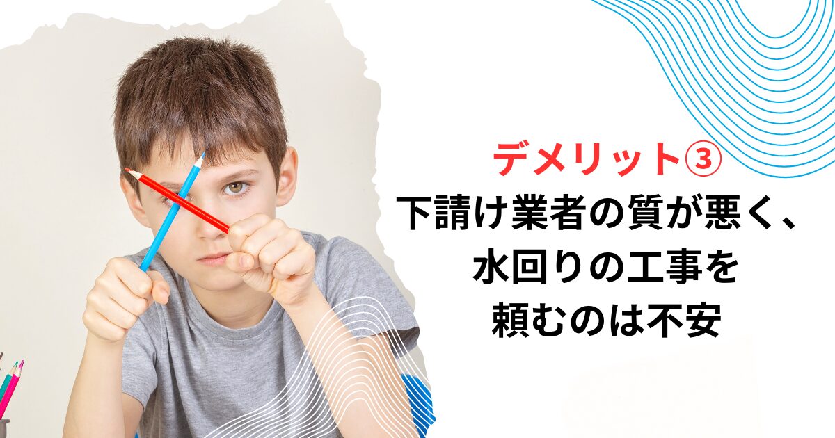 デメリット②下請け業者の質が悪く、水回りの工事を頼むのは不安