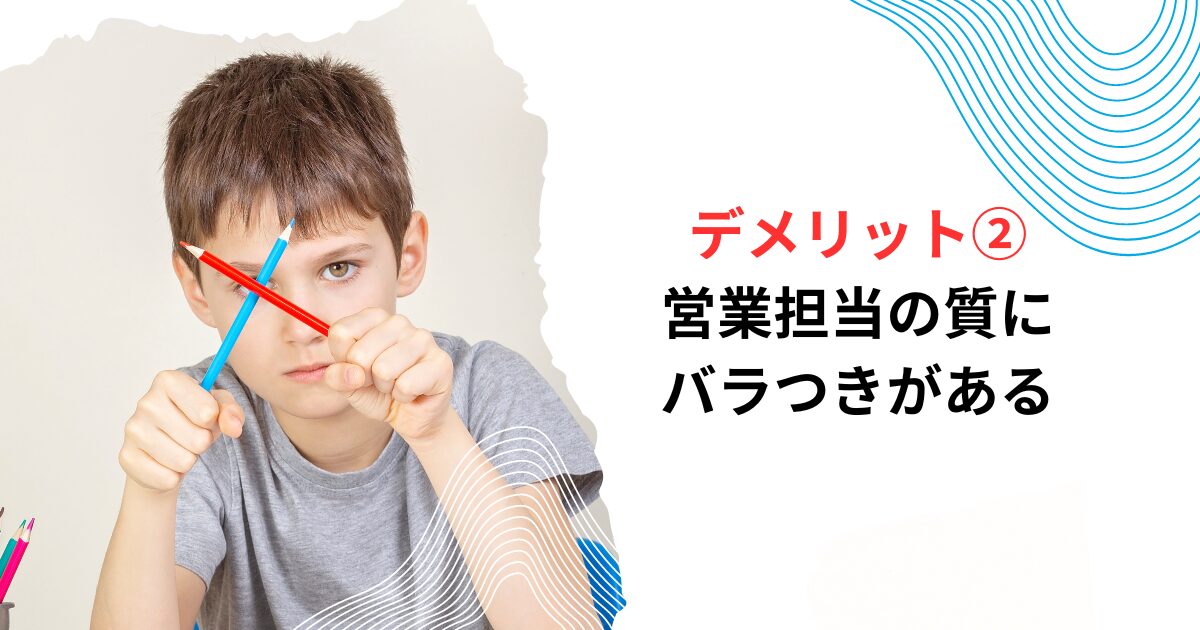 デメリット②営業担当の質にバラつきがある
