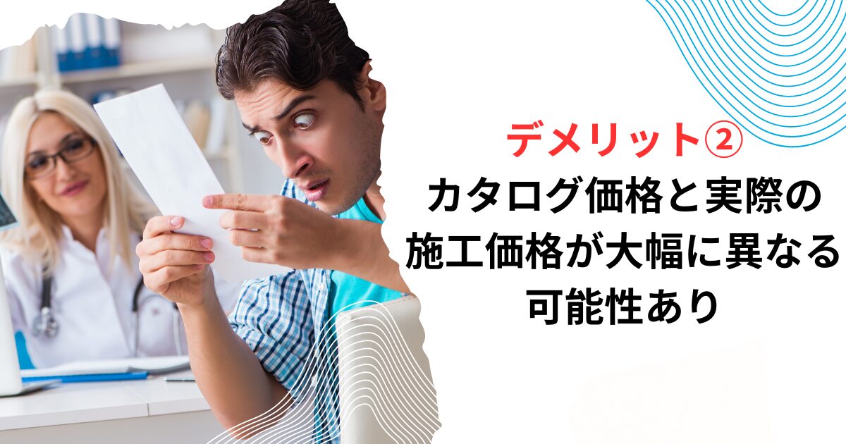 デメリット②カタログ価格と実際の施工価格が大幅に異なる可能性あり