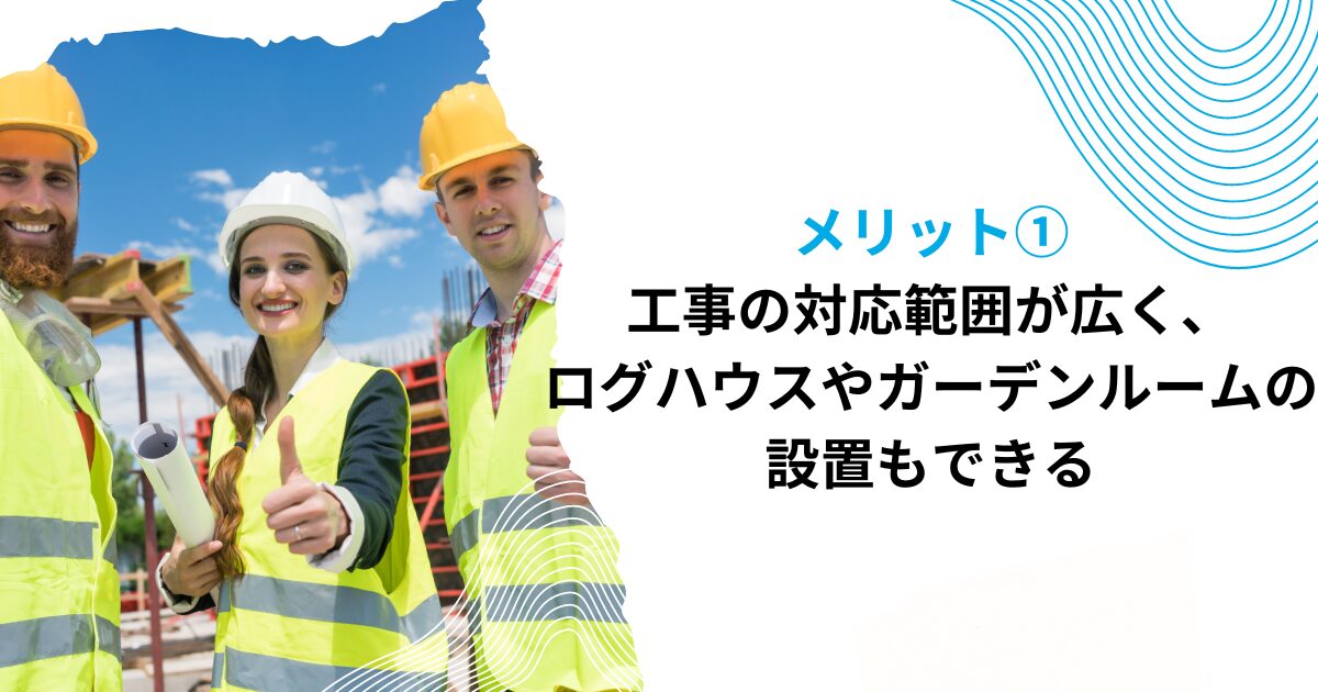 メリット①工事の対応範囲が広く、ログハウスやガーデンルームの設置もできる