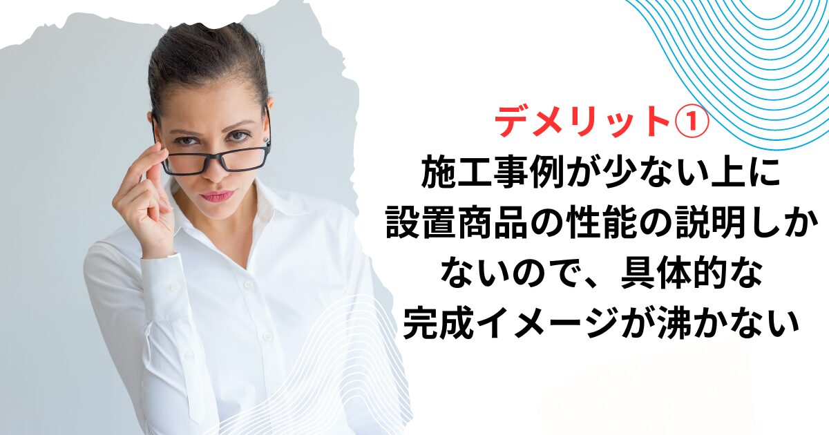 デメリット①施工事例が少ない上に設置商品の性能の説明しかないので、具体的な完成イメージが沸かない