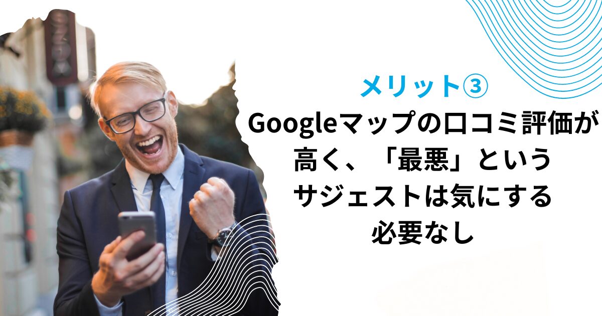 メリット③Googleマップの口コミ評価が高く、「最悪」というサジェストは気にする必要なし