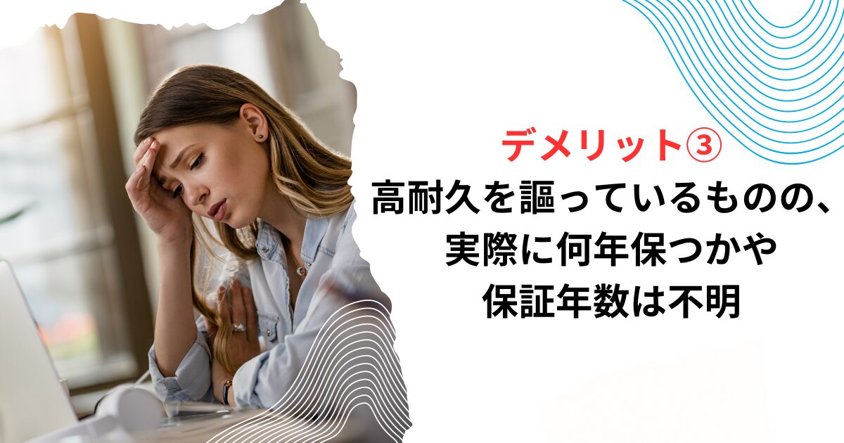 デメリット③高耐久を謳っているものの、実際に何年保つかや保証年数は不明