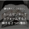 誰も教えてくれない...ホームセンターでリフォームすると損する２つの理由！