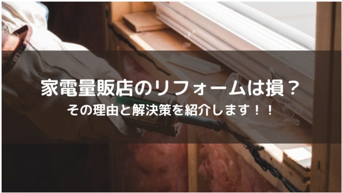 誰も教えてくれない...家電量販店リフォームで損する２つの理由！！